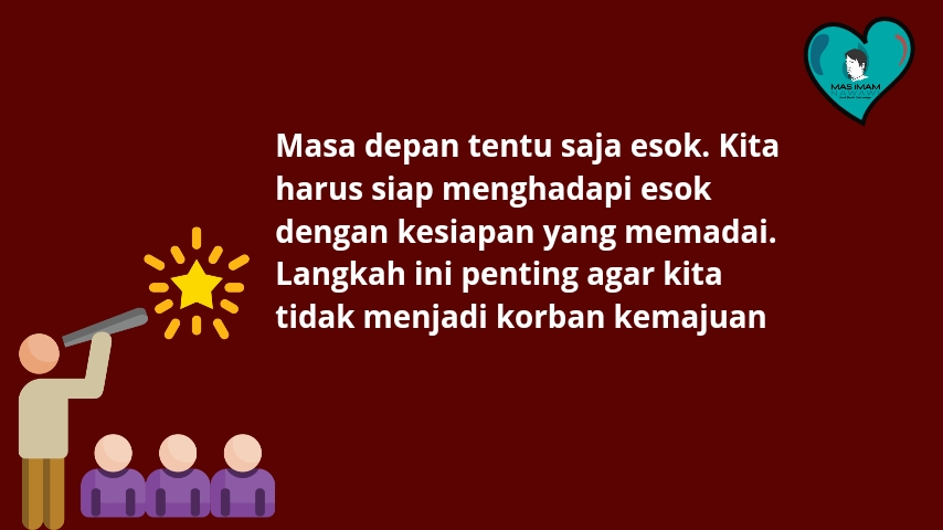 Masa depan tentu saja esok. Kita harus siap menghadapi esok dengan kesiapan yang memadai. Langkah ini penting agar kita tidak menjadi korban kemajuan